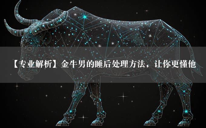 【专业解析】金牛男的睡后处理方法，让你更懂他