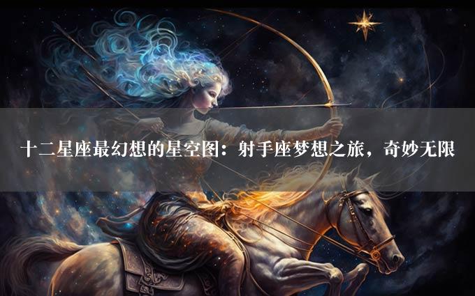 十二星座最幻想的星空图：射手座梦想之旅，奇妙无限