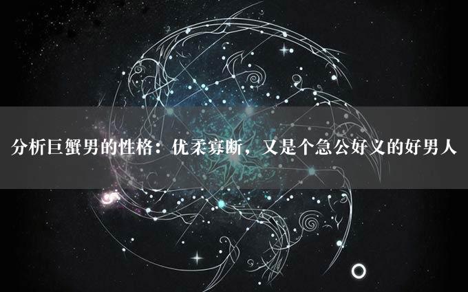 分析巨蟹男的性格：优柔寡断，又是个急公好义的好男人