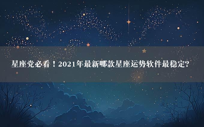 星座党必看！2021年最新哪款星座运势软件最稳定？