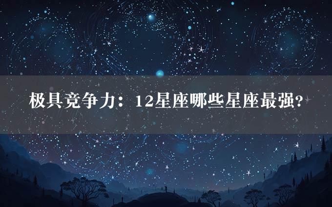 极具竞争力：12星座哪些星座最强?