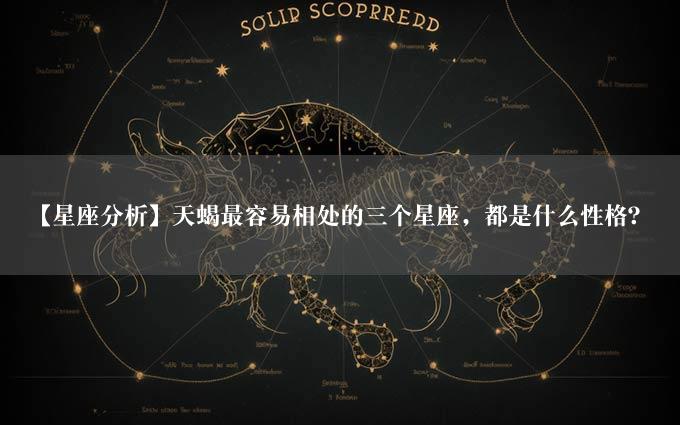 【星座分析】天蝎最容易相处的三个星座，都是什么性格？