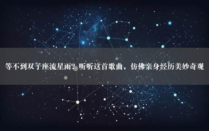 等不到双子座流星雨？听听这首歌曲，仿佛亲身经历美妙奇观