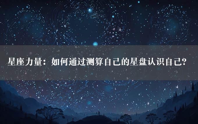 星座力量：如何通过测算自己的星盘认识自己？