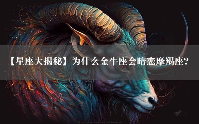 【星座大揭秘】为什么金牛座会暗恋摩羯座？