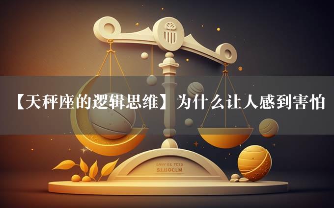 【天秤座的逻辑思维】为什么让人感到害怕