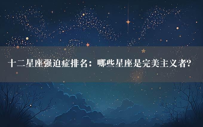 十二星座强迫症排名：哪些星座是完美主义者？