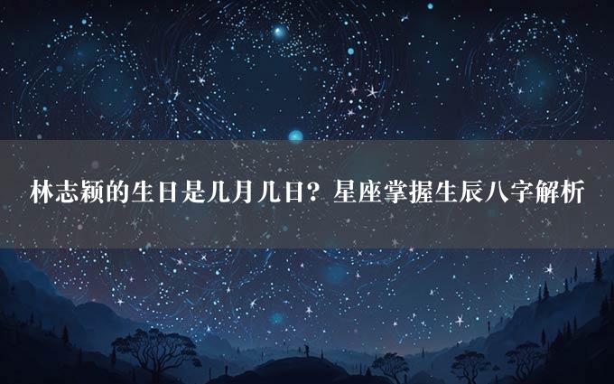 林志颖的生日是几月几日？星座掌握生辰八字解析