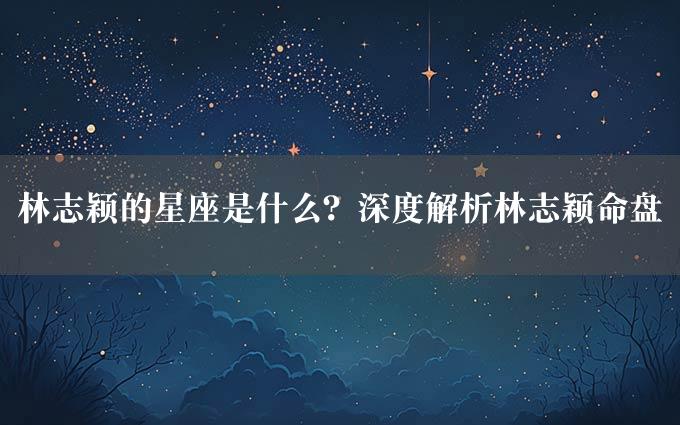 林志颖的星座是什么？深度解析林志颖命盘