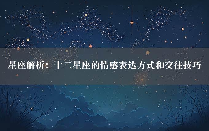 星座解析：十二星座的情感表达方式和交往技巧