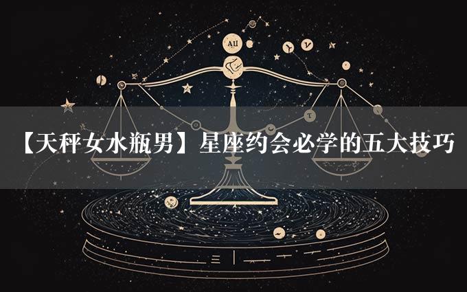 【天秤女水瓶男】星座约会必学的五大技巧