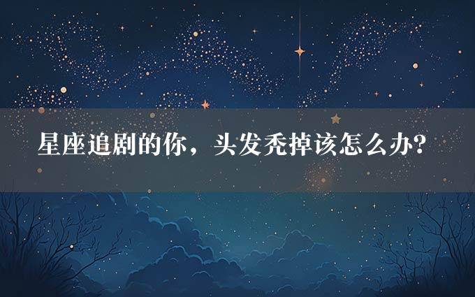 星座追剧的你，头发秃掉该怎么办？