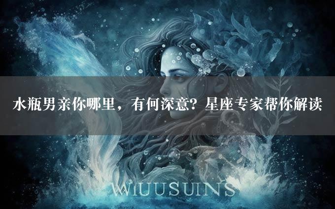 水瓶男亲你哪里，有何深意？星座专家帮你解读