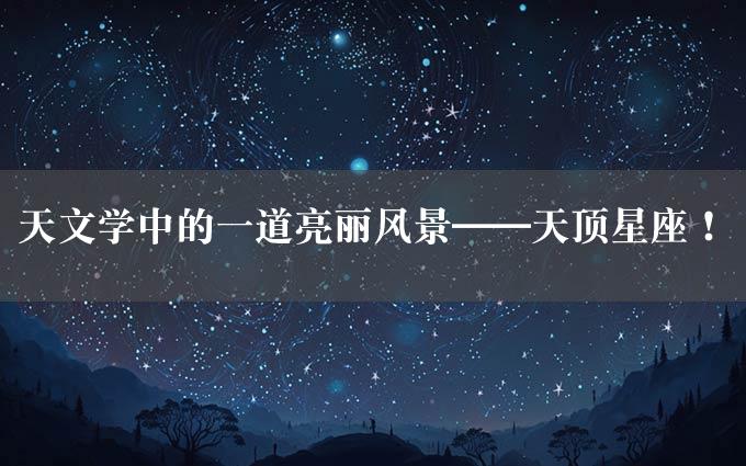 天文学中的一道亮丽风景——天顶星座！