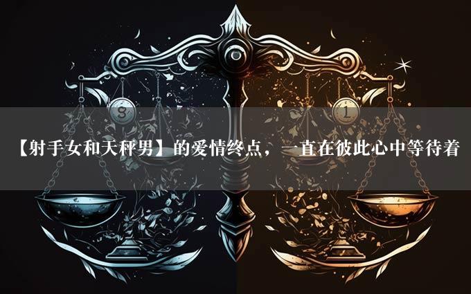 【射手女和天秤男】的爱情终点，一直在彼此心中等待着