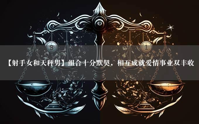 【射手女和天秤男】组合十分默契，相互成就爱情事业双丰收