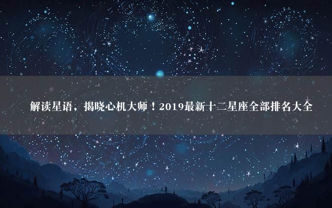 　解读星语，揭晓心机大师！2019最新十二星座全部排名大全