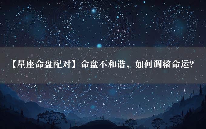 【星座命盘配对】命盘不和谐，如何调整命运？