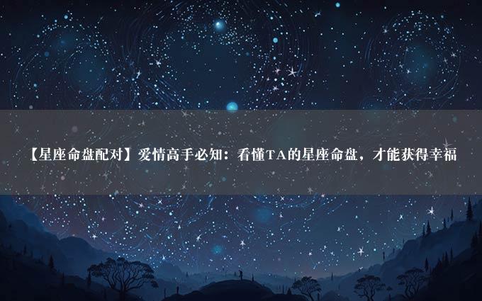 【星座命盘配对】爱情高手必知：看懂TA的星座命盘，才能获得幸福