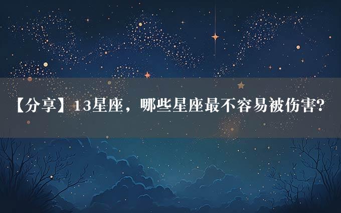 【分享】13星座，哪些星座最不容易被伤害？