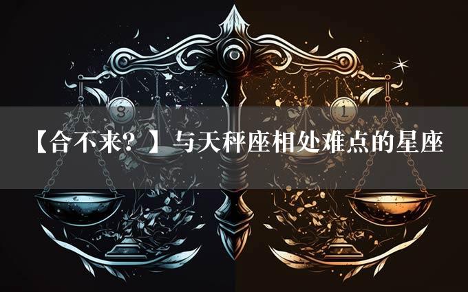 【合不来？】与天秤座相处难点的星座