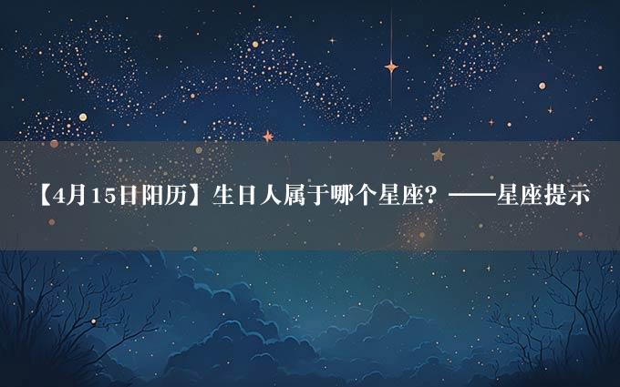 【4月15日阳历】生日人属于哪个星座？——星座提示