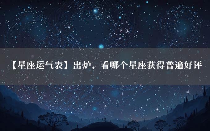 【星座运气表】出炉，看哪个星座获得普遍好评