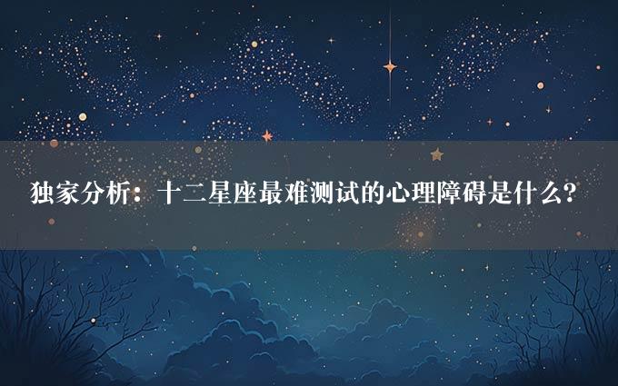 独家分析：十二星座最难测试的心理障碍是什么？