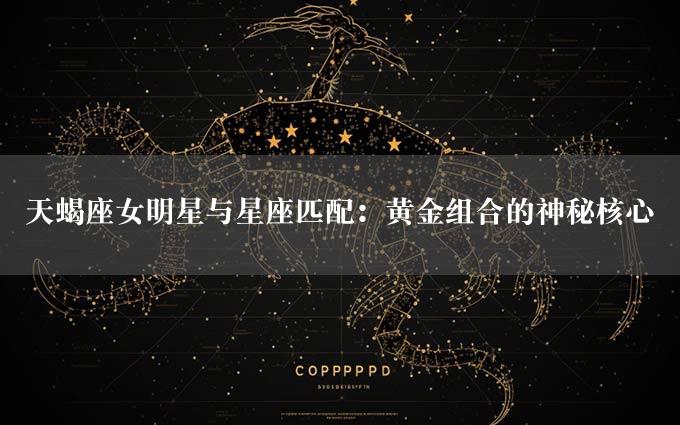 天蝎座女明星与星座匹配：黄金组合的神秘核心