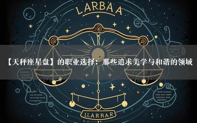 【天秤座星盘】的职业选择：那些追求美学与和谐的领域