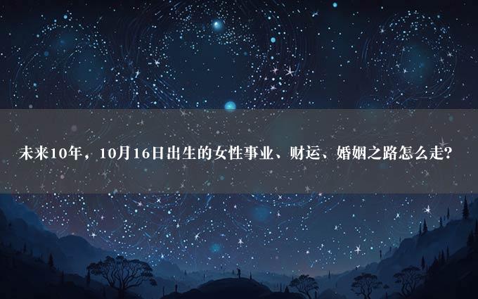 未来10年，10月16日出生的女性事业、财运、婚姻之路怎么走？