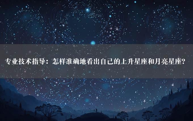 专业技术指导：怎样准确地看出自己的上升星座和月亮星座？