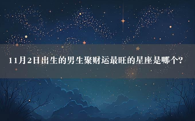 11月2日出生的男生聚财运最旺的星座是哪个？