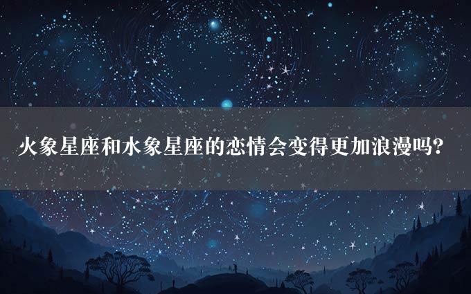 火象星座和水象星座的恋情会变得更加浪漫吗？