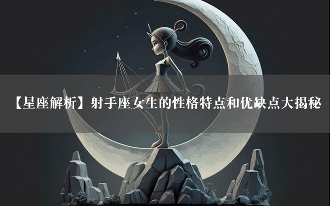 【星座解析】射手座女生的性格特点和优缺点大揭秘