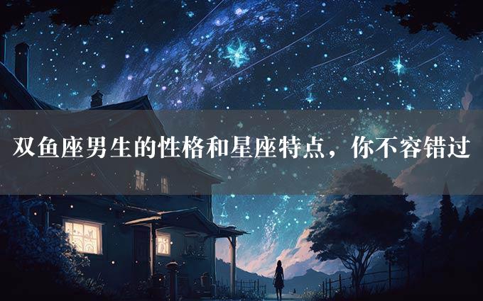 双鱼座男生的性格和星座特点，你不容错过