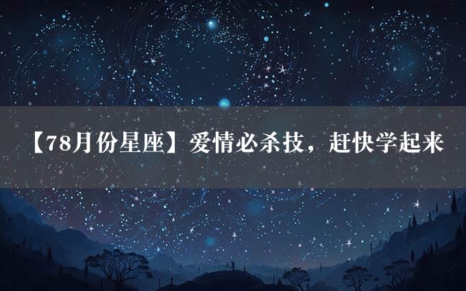 【78月份星座】爱情必杀技，赶快学起来