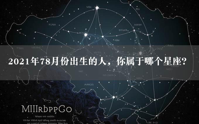 2021年78月份出生的人，你属于哪个星座？