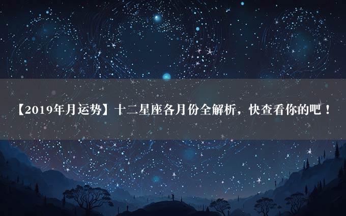 【2019年月运势】十二星座各月份全解析，快查看你的吧！