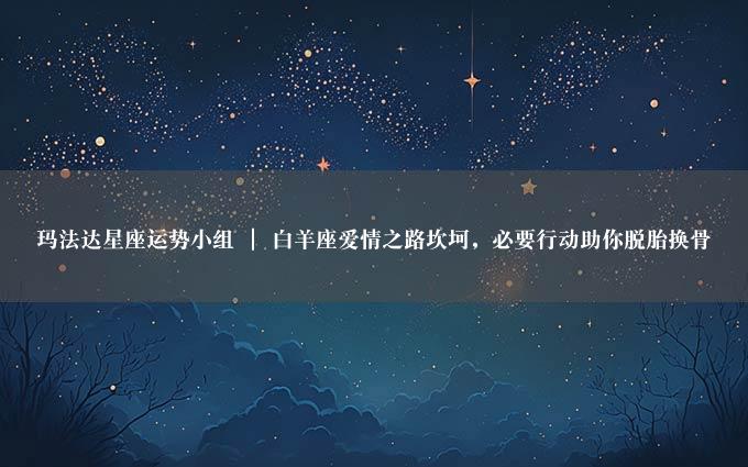 玛法达星座运势小组 ｜ 白羊座爱情之路坎坷，必要行动助你脱胎换骨