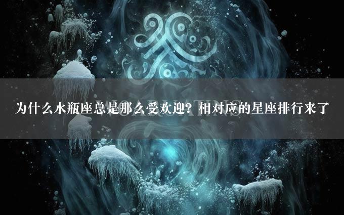 为什么水瓶座总是那么受欢迎？相对应的星座排行来了