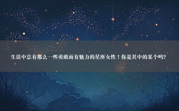 生活中总有那么一些勇敢而有魅力的星座女性！你是其中的某个吗？