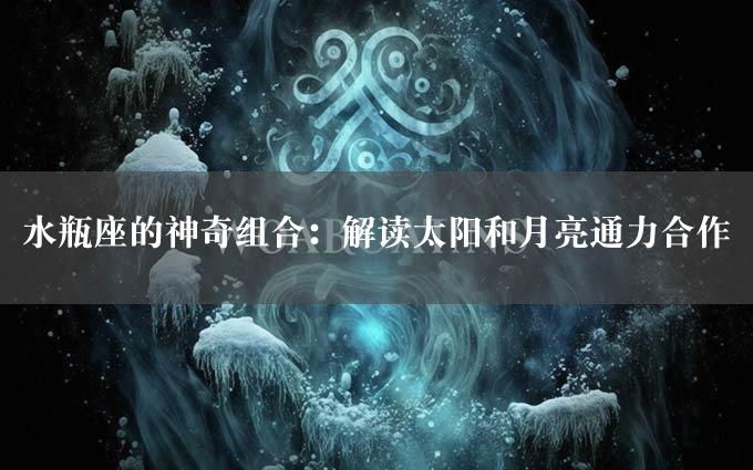 水瓶座的神奇组合：解读太阳和月亮通力合作