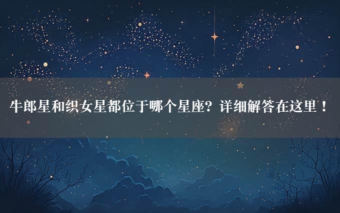 牛郎星和织女星都位于哪个星座？详细解答在这里！