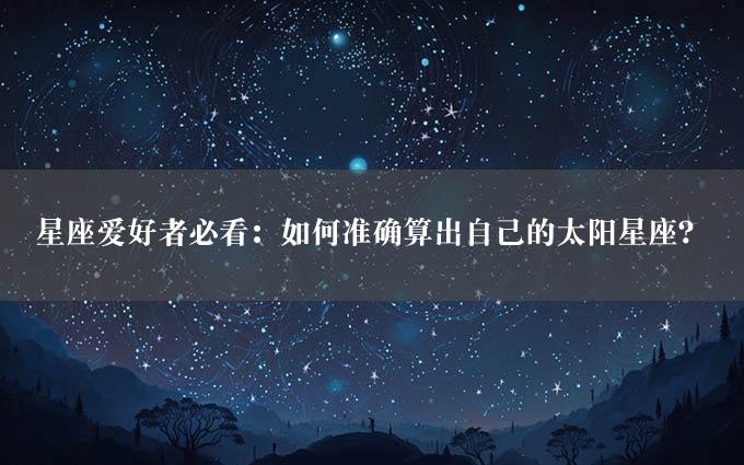 星座爱好者必看：如何准确算出自己的太阳星座？