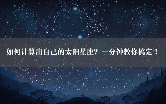 如何计算出自己的太阳星座？一分钟教你搞定！