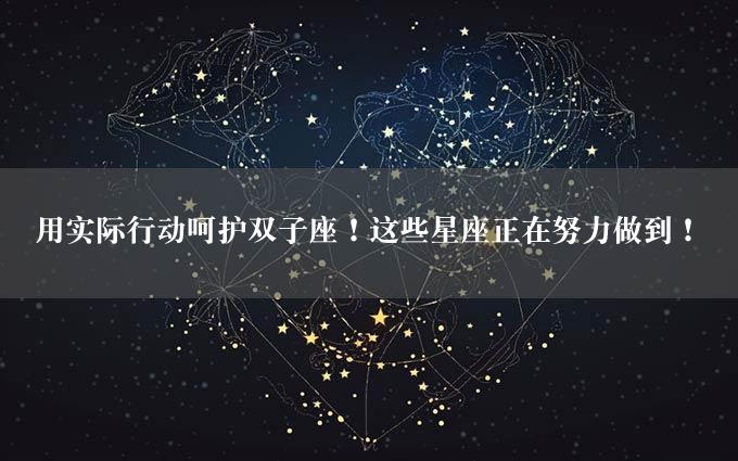 用实际行动呵护双子座！这些星座正在努力做到！