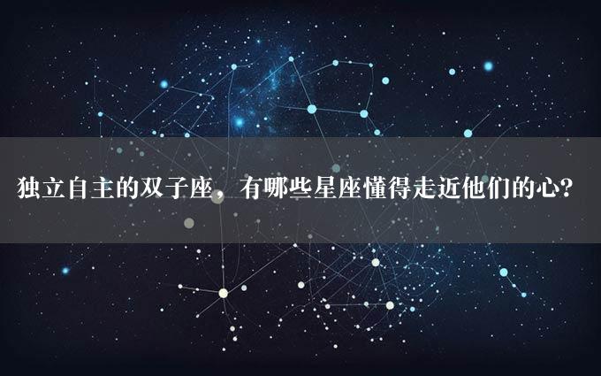 独立自主的双子座，有哪些星座懂得走近他们的心？