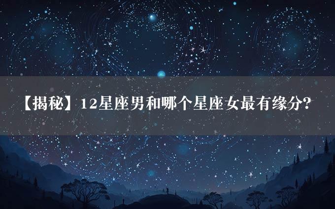 【揭秘】12星座男和哪个星座女最有缘分？