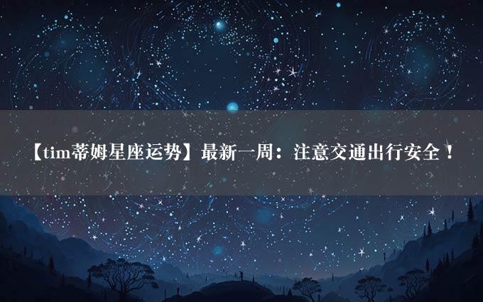 【tim蒂姆星座运势】最新一周：注意交通出行安全！